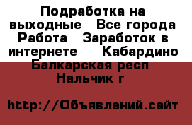 Подработка на выходные - Все города Работа » Заработок в интернете   . Кабардино-Балкарская респ.,Нальчик г.